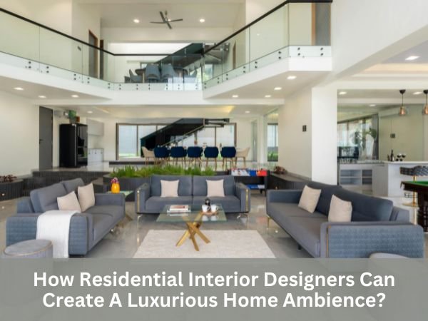 How Residential Interior Designers Can Create A Luxurious Home Ambience?