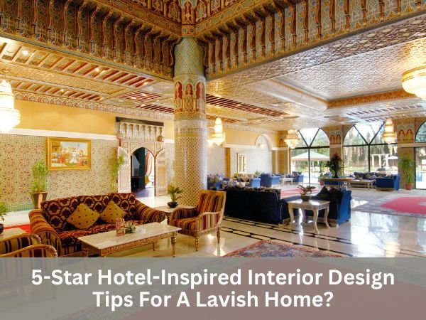5-Star Hotel-Inspired Interior Design Tips For A Lavish Home?