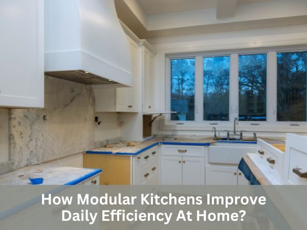 How Modular Kitchens Improve Daily Efficiency At Home?
