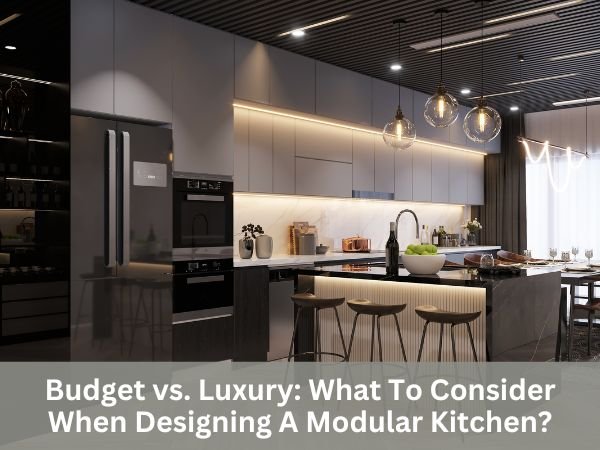 Budget vs. Luxury: What To Consider When Designing A Modular Kitchen?