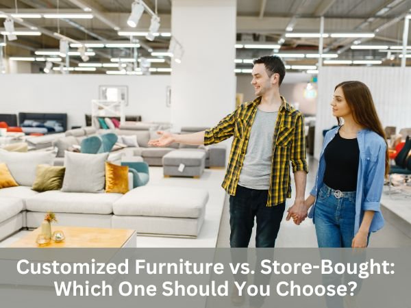 Customized Furniture vs. Store-Bought: Which One Should You Choose?
