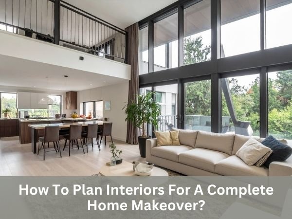 How To Plan Interiors For A Complete Home Makeover?